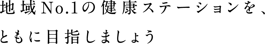 地域No.1の健康ステーションを、ともに目指しましょう