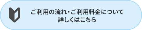 ご利用の流れ・ご利用料金について詳しくはこちら